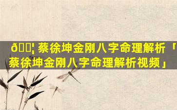 🐦 蔡徐坤金刚八字命理解析「蔡徐坤金刚八字命理解析视频」